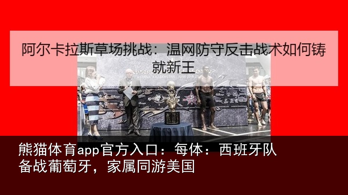熊猫体育app官方入口：每体：西班牙队备战葡萄牙，家属同游美国