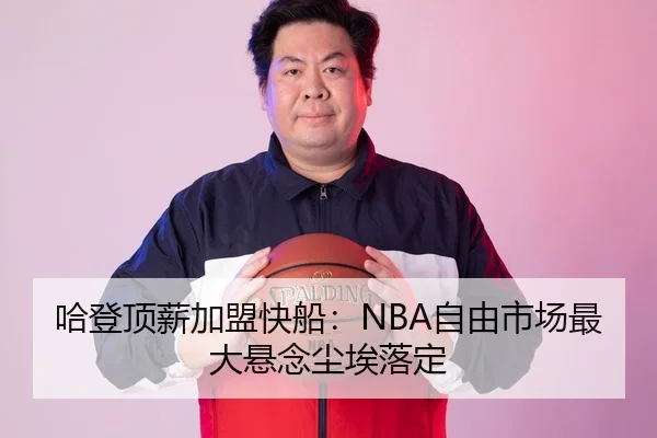 哈登顶薪加盟快船：NBA自由市场最大悬念尘埃落定