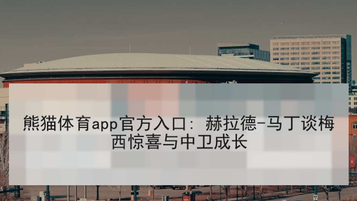 熊猫体育app官方入口: 赫拉德-马丁谈梅西惊喜与中卫成长
