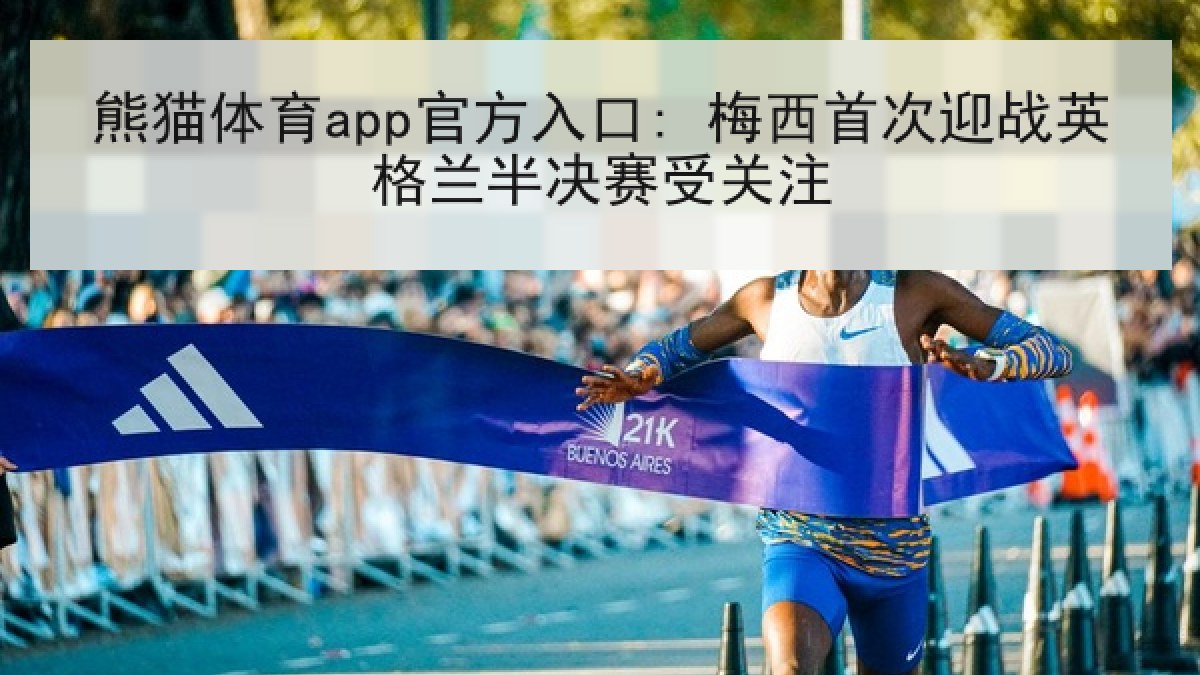 熊猫体育app官方入口: 梅西首次迎战英格兰半决赛受关注 熊猫体育app官方入口: 梅西首次迎战英格兰半决赛受关注