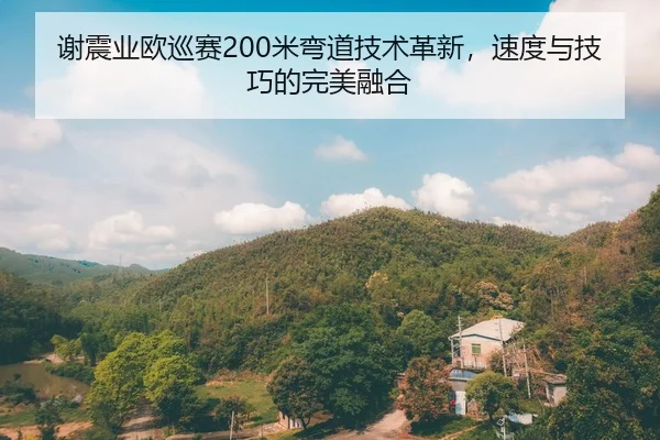 谢震业欧巡赛200米弯道技术革新，速度与技巧的完美融合