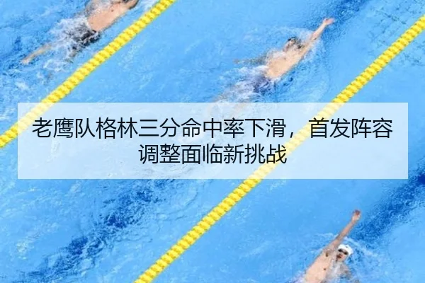 老鹰队格林三分命中率下滑，首发阵容调整面临新挑战