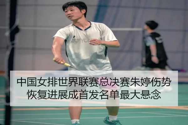 中国女排世界联赛总决赛朱婷伤势恢复进展成首发名单最大悬念