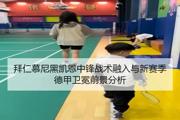 拜仁慕尼黑凯恩中锋战术融入与新赛季德甲卫冕前景分析