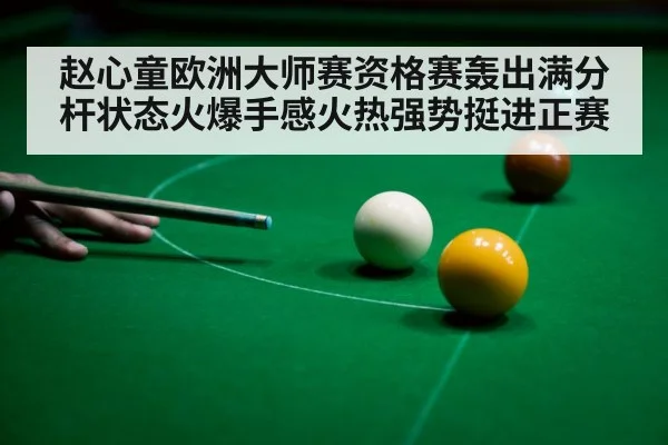赵心童欧洲大师赛资格赛轰出满分杆状态火爆手感火热强势挺进正赛