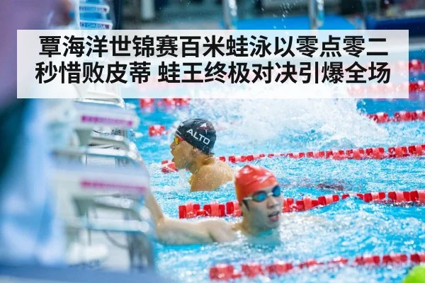 覃海洋世锦赛百米蛙泳以零点零二秒惜败皮蒂 蛙王终极对决引爆全场