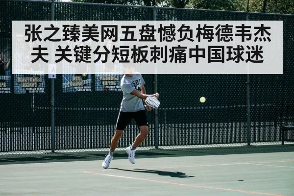 张之臻美网五盘憾负梅德韦杰夫 关键分短板刺痛中国球迷
