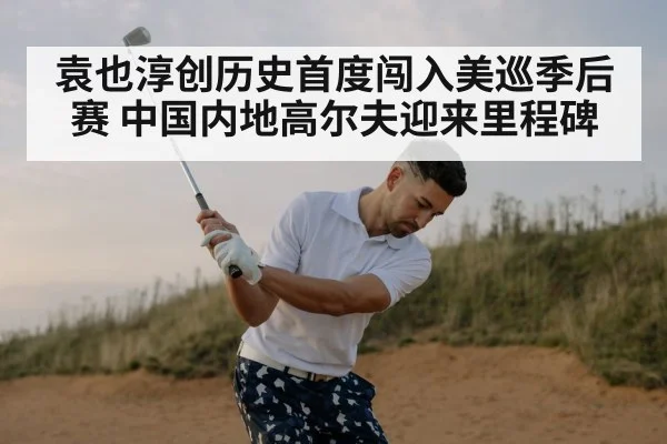 袁也淳创历史首度闯入美巡季后赛 中国内地高尔夫迎来里程碑