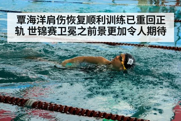 覃海洋肩伤恢复顺利训练已重回正轨 世锦赛卫冕之前景更加令人期待
